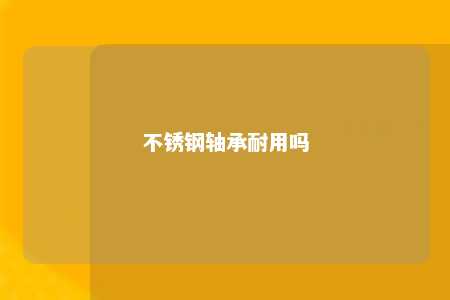 不锈钢轴承耐用吗 
