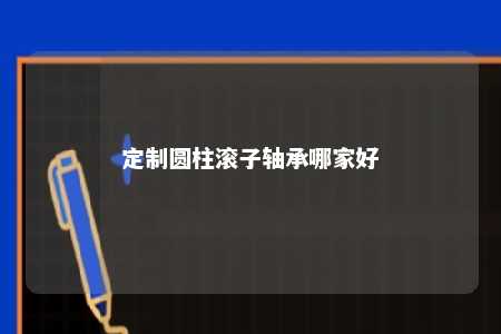 定制圆柱滚子轴承哪家好 